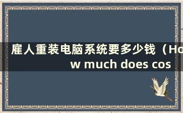 雇人重装电脑系统要多少钱（How much does cost to reinstall a system）